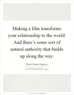 Making a film transforms your relationship to the world. And there’s some sort of natural authority that builds up along the way Picture Quote #1