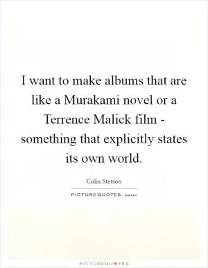 I want to make albums that are like a Murakami novel or a Terrence Malick film - something that explicitly states its own world Picture Quote #1