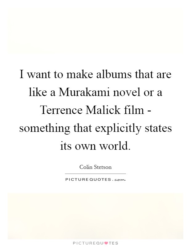 I want to make albums that are like a Murakami novel or a Terrence Malick film - something that explicitly states its own world. Picture Quote #1