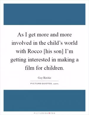 As I get more and more involved in the child’s world with Rocco [his son] I’m getting interested in making a film for children Picture Quote #1