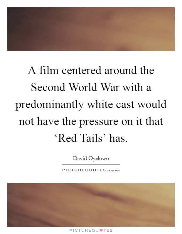 A film centered around the Second World War with a predominantly white cast would not have the pressure on it that ‘Red Tails' has. Picture Quote #1