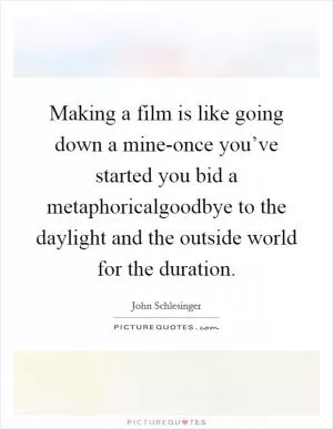 Making a film is like going down a mine-once you’ve started you bid a metaphoricalgoodbye to the daylight and the outside world for the duration Picture Quote #1