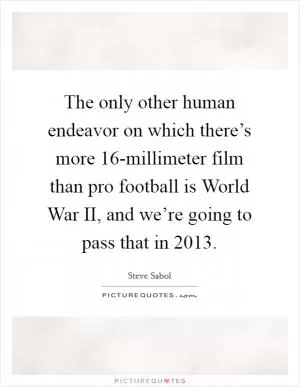 The only other human endeavor on which there’s more 16-millimeter film than pro football is World War II, and we’re going to pass that in 2013 Picture Quote #1