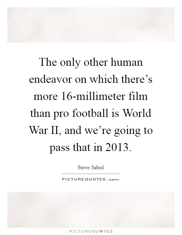 The only other human endeavor on which there's more 16-millimeter film than pro football is World War II, and we're going to pass that in 2013. Picture Quote #1