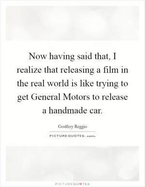 Now having said that, I realize that releasing a film in the real world is like trying to get General Motors to release a handmade car Picture Quote #1