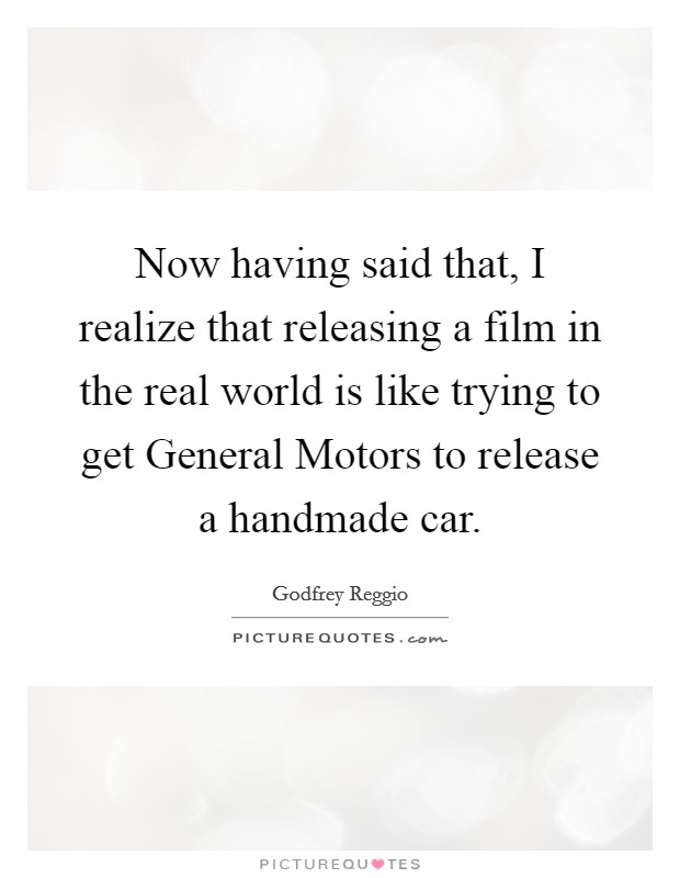 Now having said that, I realize that releasing a film in the real world is like trying to get General Motors to release a handmade car. Picture Quote #1