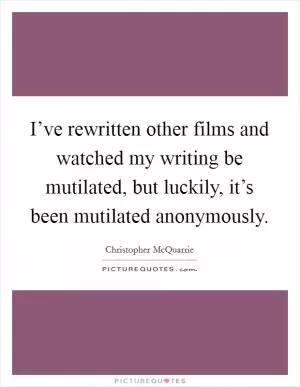 I’ve rewritten other films and watched my writing be mutilated, but luckily, it’s been mutilated anonymously Picture Quote #1