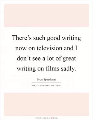 There’s such good writing now on television and I don’t see a lot of great writing on films sadly Picture Quote #1