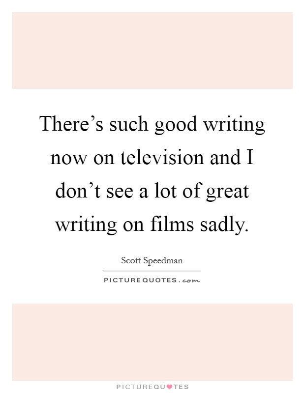 There's such good writing now on television and I don't see a lot of great writing on films sadly. Picture Quote #1