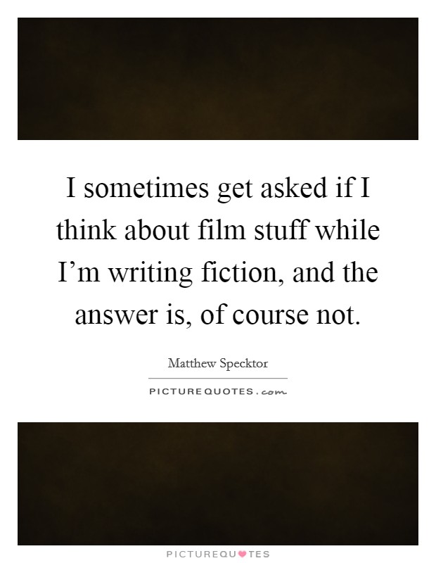 I sometimes get asked if I think about film stuff while I'm writing fiction, and the answer is, of course not. Picture Quote #1