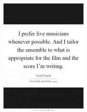 I prefer live musicians whenever possible. And I tailor the ensemble to what is appropriate for the film and the score I’m writing Picture Quote #1