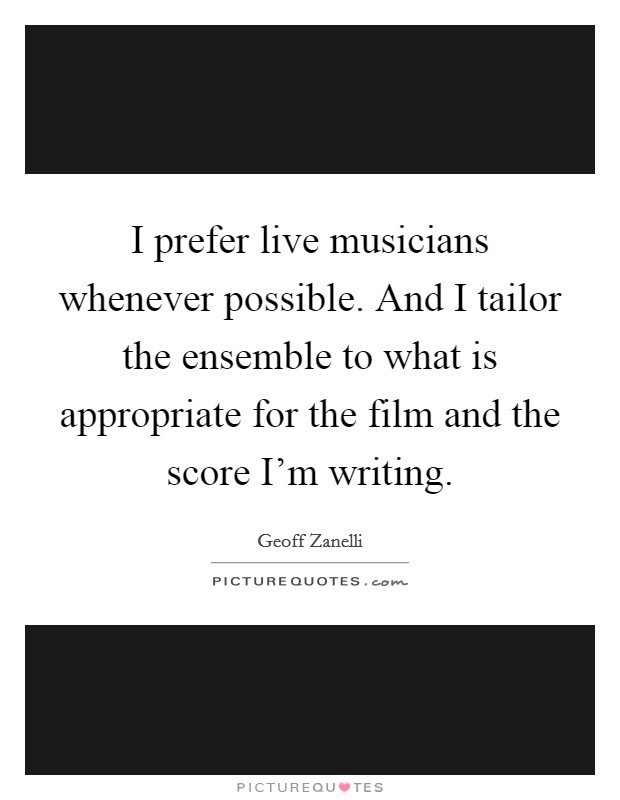 I prefer live musicians whenever possible. And I tailor the ensemble to what is appropriate for the film and the score I'm writing. Picture Quote #1