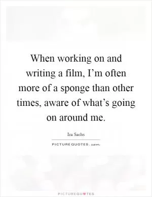 When working on and writing a film, I’m often more of a sponge than other times, aware of what’s going on around me Picture Quote #1