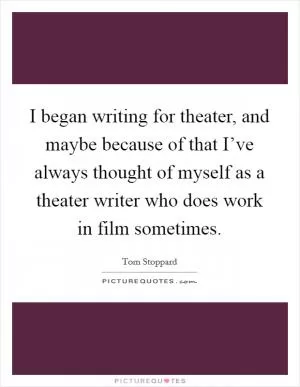 I began writing for theater, and maybe because of that I’ve always thought of myself as a theater writer who does work in film sometimes Picture Quote #1
