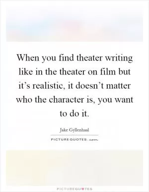 When you find theater writing like in the theater on film but it’s realistic, it doesn’t matter who the character is, you want to do it Picture Quote #1
