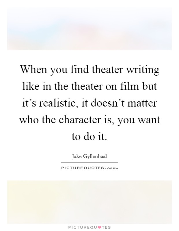 When you find theater writing like in the theater on film but it's realistic, it doesn't matter who the character is, you want to do it. Picture Quote #1