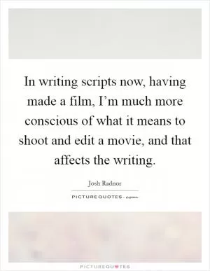 In writing scripts now, having made a film, I’m much more conscious of what it means to shoot and edit a movie, and that affects the writing Picture Quote #1