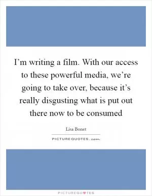 I’m writing a film. With our access to these powerful media, we’re going to take over, because it’s really disgusting what is put out there now to be consumed Picture Quote #1