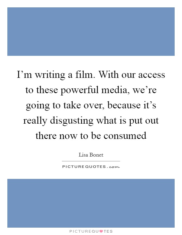I'm writing a film. With our access to these powerful media, we're going to take over, because it's really disgusting what is put out there now to be consumed Picture Quote #1