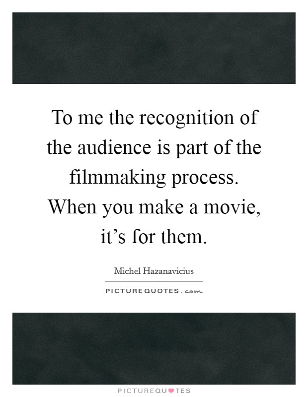 To me the recognition of the audience is part of the filmmaking process. When you make a movie, it's for them. Picture Quote #1