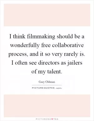 I think filmmaking should be a wonderfully free collaborative process, and it so very rarely is. I often see directors as jailers of my talent Picture Quote #1