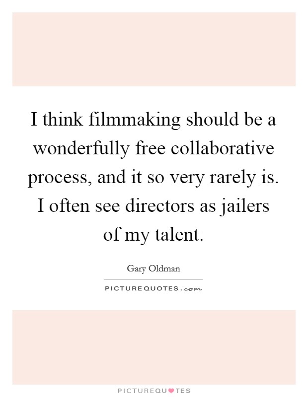 I think filmmaking should be a wonderfully free collaborative process, and it so very rarely is. I often see directors as jailers of my talent. Picture Quote #1
