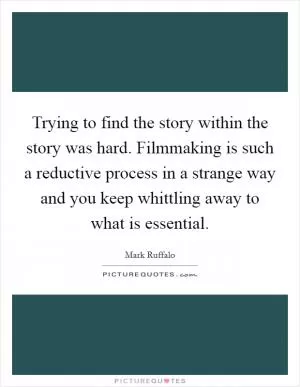 Trying to find the story within the story was hard. Filmmaking is such a reductive process in a strange way and you keep whittling away to what is essential Picture Quote #1