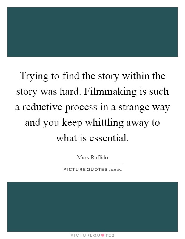 Trying to find the story within the story was hard. Filmmaking is such a reductive process in a strange way and you keep whittling away to what is essential. Picture Quote #1