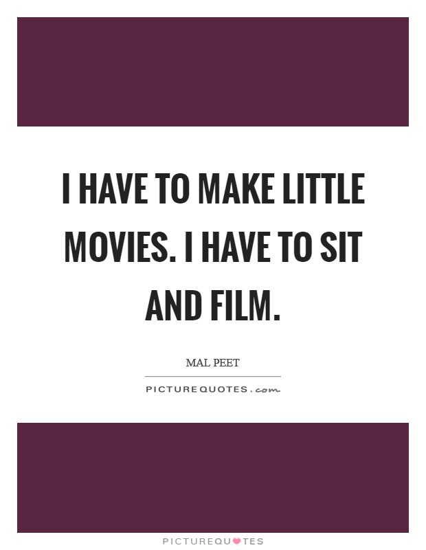 I have to make little movies. I have to sit and film. Picture Quote #1
