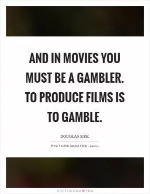 And in movies you must be a gambler. To produce films is to gamble Picture Quote #1