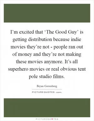 I’m excited that ‘The Good Guy’ is getting distribution because indie movies they’re not - people ran out of money and they’re not making these movies anymore. It’s all superhero movies or real obvious tent pole studio films Picture Quote #1