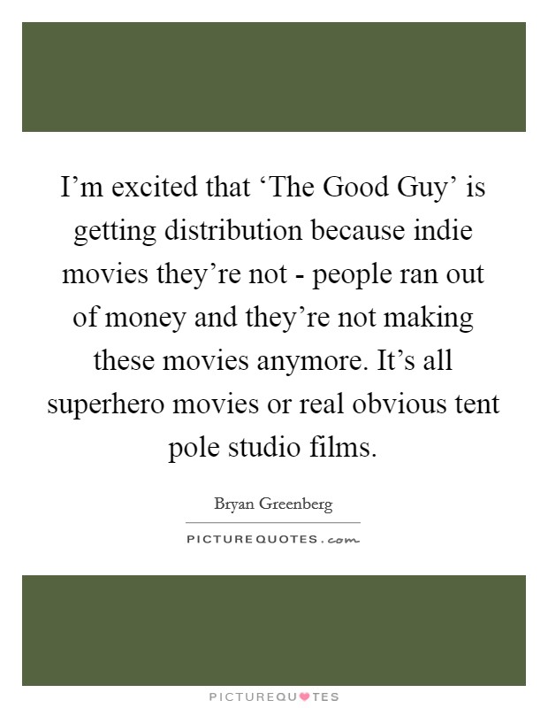 I'm excited that ‘The Good Guy' is getting distribution because indie movies they're not - people ran out of money and they're not making these movies anymore. It's all superhero movies or real obvious tent pole studio films. Picture Quote #1