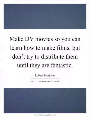 Make DV movies so you can learn how to make films, but don’t try to distribute them until they are fantastic Picture Quote #1