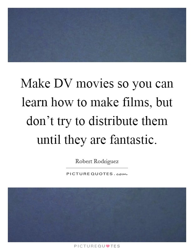 Make DV movies so you can learn how to make films, but don't try to distribute them until they are fantastic. Picture Quote #1