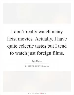 I don’t really watch many heist movies. Actually, I have quite eclectic tastes but I tend to watch just foreign films Picture Quote #1