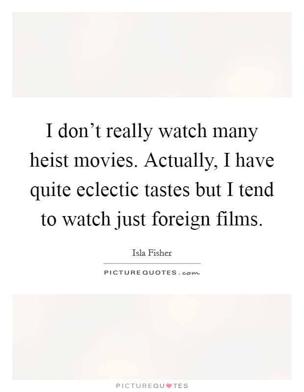 I don't really watch many heist movies. Actually, I have quite eclectic tastes but I tend to watch just foreign films. Picture Quote #1