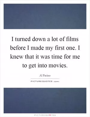 I turned down a lot of films before I made my first one. I knew that it was time for me to get into movies Picture Quote #1