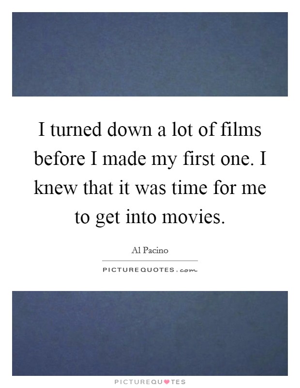 I turned down a lot of films before I made my first one. I knew that it was time for me to get into movies. Picture Quote #1
