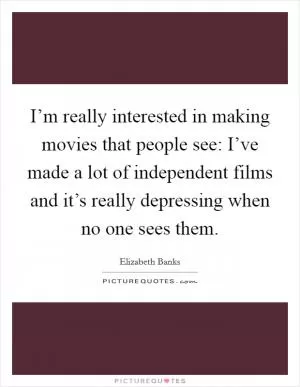 I’m really interested in making movies that people see: I’ve made a lot of independent films and it’s really depressing when no one sees them Picture Quote #1