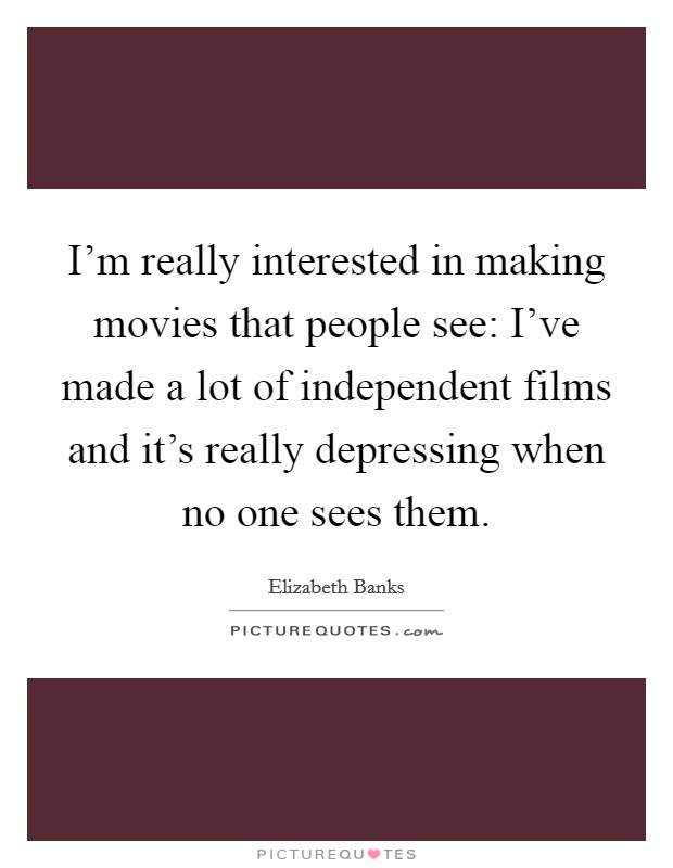 I'm really interested in making movies that people see: I've made a lot of independent films and it's really depressing when no one sees them. Picture Quote #1