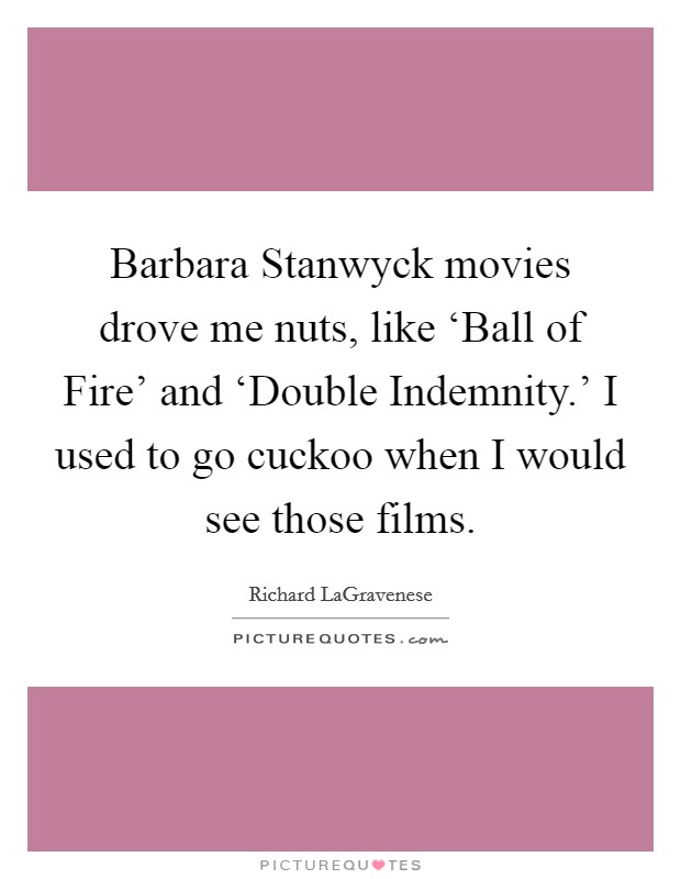 Barbara Stanwyck movies drove me nuts, like ‘Ball of Fire' and ‘Double Indemnity.' I used to go cuckoo when I would see those films. Picture Quote #1
