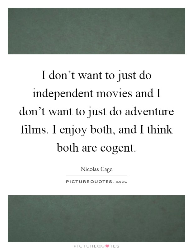 I don't want to just do independent movies and I don't want to just do adventure films. I enjoy both, and I think both are cogent. Picture Quote #1