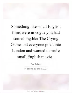 Something like small English films were in vogue you had something like The Crying Game and everyone piled into London and wanted to make small English movies Picture Quote #1