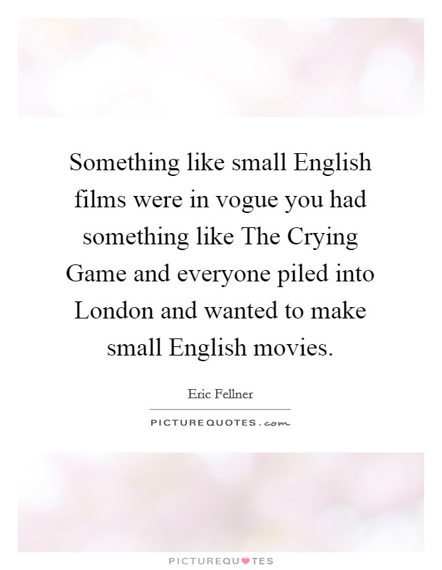 Something like small English films were in vogue you had something like The Crying Game and everyone piled into London and wanted to make small English movies. Picture Quote #1