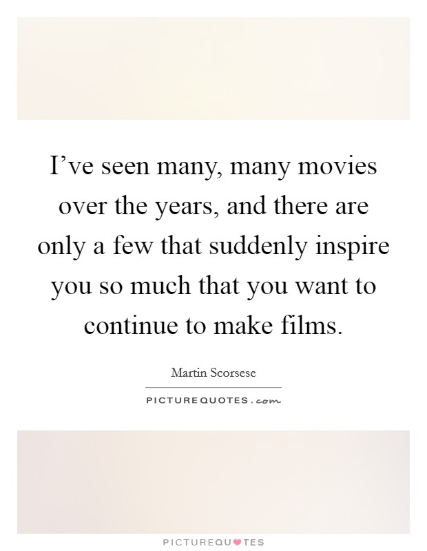 I've seen many, many movies over the years, and there are only a few that suddenly inspire you so much that you want to continue to make films. Picture Quote #1