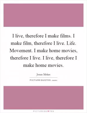 I live, therefore I make films. I make film, therefore I live. Life. Movement. I make home movies, therefore I live. I live, therefore I make home movies Picture Quote #1
