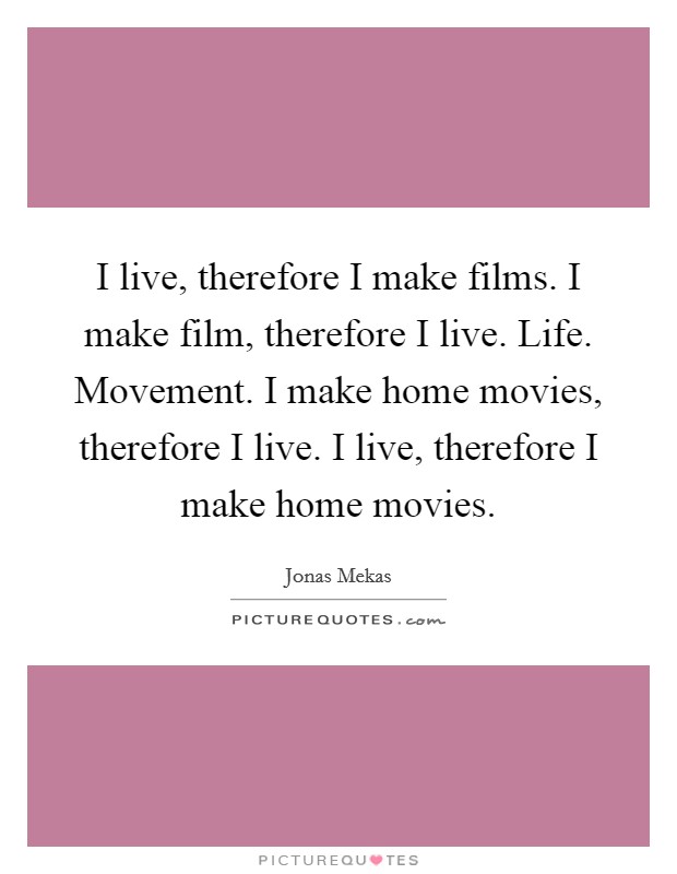 I live, therefore I make films. I make film, therefore I live. Life. Movement. I make home movies, therefore I live. I live, therefore I make home movies. Picture Quote #1
