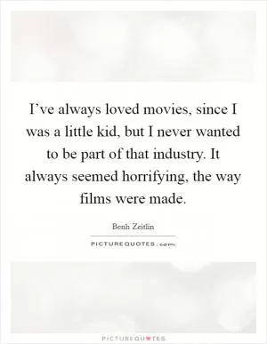 I’ve always loved movies, since I was a little kid, but I never wanted to be part of that industry. It always seemed horrifying, the way films were made Picture Quote #1