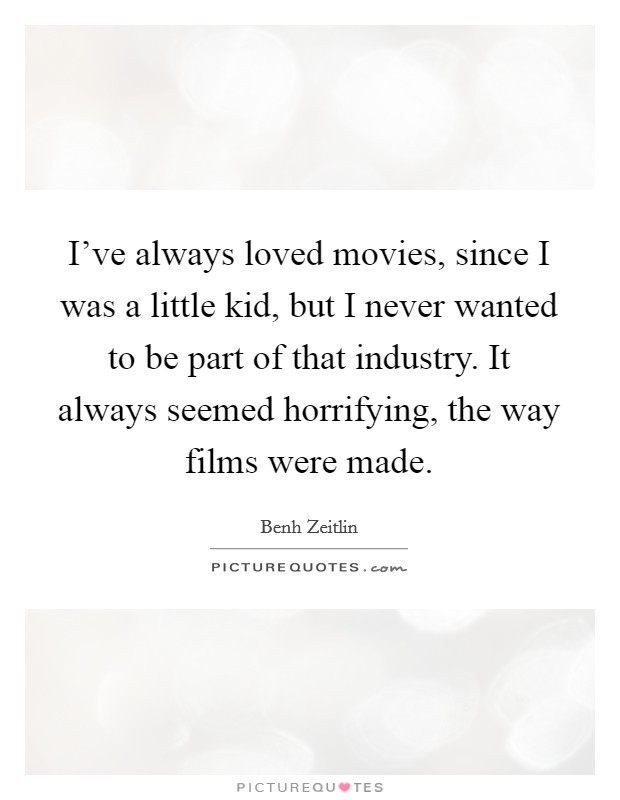 I've always loved movies, since I was a little kid, but I never wanted to be part of that industry. It always seemed horrifying, the way films were made. Picture Quote #1