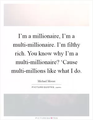 I’m a millionaire, I’m a multi-millionaire. I’m filthy rich. You know why I’m a multi-millionaire? ‘Cause multi-millions like what I do Picture Quote #1